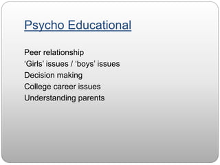 Psycho Educational
Peer relationship
‘Girls’ issues / ‘boys’ issues
Decision making
College career issues
Understanding parents
 