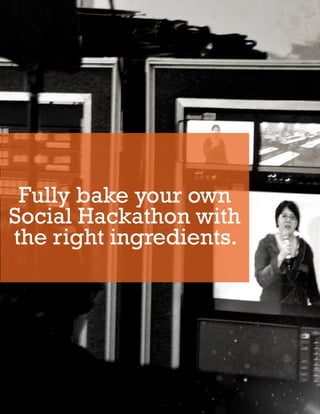 Fully bake your own
Social Hackathon with
the right ingredients.




 VIII. HOW TO CREATE YOUR OWN SOCIAL HACKATHON   42
 
