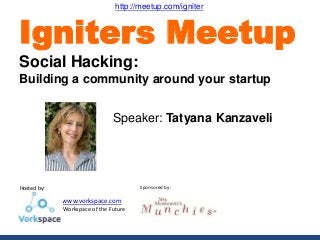 Hosted by:
www.vorkspace.com
- Workspace of the Future
Sponsored by:
Speaker: Tatyana Kanzaveli
Igniters Meetup
Social Hacking:
Building a community around your startup
http://meetup.com/igniter
 