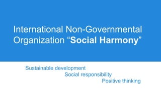 International Non-Governmental
Organization “Social Harmony”
Sustainable development
Social responsibility
Positive thinking
 