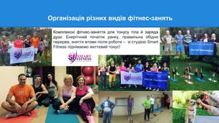Організація різних видів фітнес-занять
Комплексні фітнес-заняття для тонусу тіла й заряда
душі. Енергічний початок ранку, правильна обідня
перерва, зняття втоми після роботи – зі студією Smart
Fitness піднімаємо життєвий тонус!
 