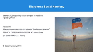 Підтримка Social Harmony
Реквізити:
Міжнародна громадська організація "Соціальна гармонія"
ЕДРПОУ: 38196214 МФО 322669, АО “Ощадбанк”
р/с 26007300034277 (UAH)
© Social Harmony 2016
Завжди раді підтримці нашіх програм та проектів!
Приєднуйтесь!
 