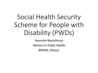 Social Health Security
Scheme for People with
Disability (PWDs)
Swornim Bajracharya
Masters in Public Health
BPKIHS, Dharan
 