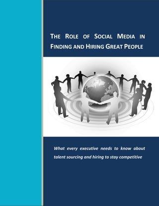 THE ROLE OF SOCIAL MEDIA IN
FINDING AND HIRING GREAT PEOPLE




 What every executive needs to know about
 talent sourcing and hiring to stay competitive
 