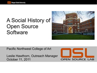 A Social History of Open Source Software Pacific Northwest College of Art Leslie Hawthorn, Outreach Manager October 11, 2011 