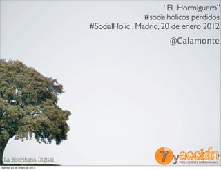 “EL Hormiguero”
                                               #socialholicos perdidos
                              #SocialHolic . Madrid, 20 de enero 2012
                                                      @Calamonte




                                                                Texto
 La Escribana Digital
viernes 20 de enero de 2012
 
