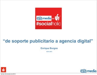 es




   “de soporte publicitario a agencia digital”
                              Enrique Burgos
                                  20.01.2012




viernes 20 de enero de 2012
 