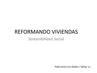 REFORMANDO VIVIENDAS
Sostenibilidad Social
Pablo Santa Cruz Roldan | MEng. Lic.
 