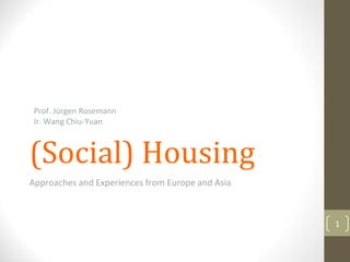 Prof. Jürgen Rosemann
 Ir. Wang Chiu‐Yuan



(Social) Housing
Approaches and Experiences from Europe and Asia



                                                  1
 