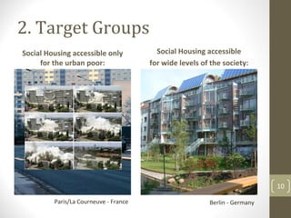 2. Target Groups
Social Housing accessible only           Social Housing accessible
     for the urban poor:               for wide levels of the society:




                                                                            10

         Paris/La Courneuve ‐ France                     Berlin ‐ Germany
 