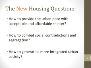 The New Housing Question:
• How to provide the urban poor with 
  acceptable and affordable shelter?

• How to combat social contradictions and 
  segregation?

• How to generate a more integrated urban 
  society?                                   4
 