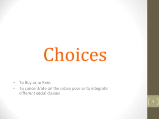 •   To Buy or to Rent
•   To concentrate on the urban poor or to integrate 
    different social classes
                                                        5
 
