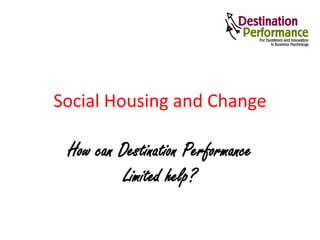 Social Housing and Change
How can Destination Performance
Limited help?
 