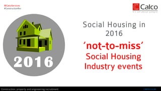 ‘not-to-miss’
Social Housing
Industry events
Social Housing in
2016
@CalcoServices
#ConstructionRec
calco.co.ukConstruction, property and engineering recruitment
2016
 