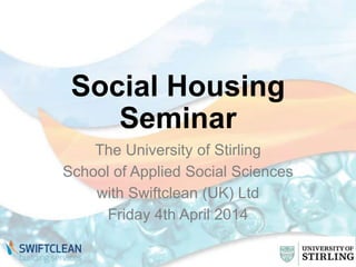 Social Housing
Seminar
The University of Stirling
School of Applied Social Sciences
with Swiftclean (UK) Ltd
Friday 4th April 2014
 