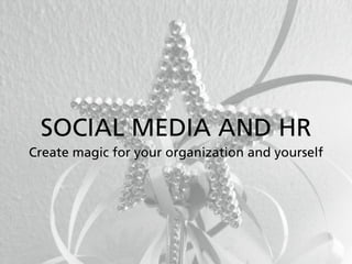 SOCIAL MEDIA AND HR
Create magic for your organization and yourself
 