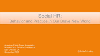 American Public Power Association
Business and Financial Conference
New Orleans, LA
September 2015
Social HR:
Behavior and Practice in Our Brave New World
@RobinSchooling
 