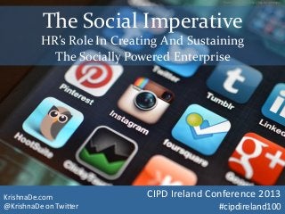 The Social Imperative
HR’s Role In Creating And Sustaining
The Socially Powered Enterprise
KrishnaDe.com
@KrishnaDe on Twitter
CIPD Ireland Conference 2013
#cipdireland100
Photo credit http://http://bgn.bz/socialapps
 