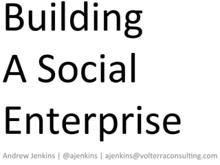 Building	
  	
  
A	
  Social	
  
Enterprise	
  
Andrew	
  Jenkins	
  |	
  @ajenkins	
  |	
  ajenkins@volterraconsul;ng.com	
  
 