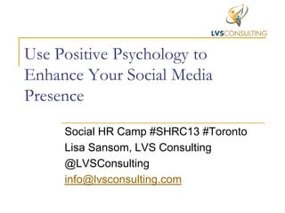 Use Positive Psychology to
Enhance Your Social Media
Presence
Social HR Camp #SHRC13 #Toronto
Lisa Sansom, LVS Consulting
@LVSConsulting
info@lvsconsulting.com

 