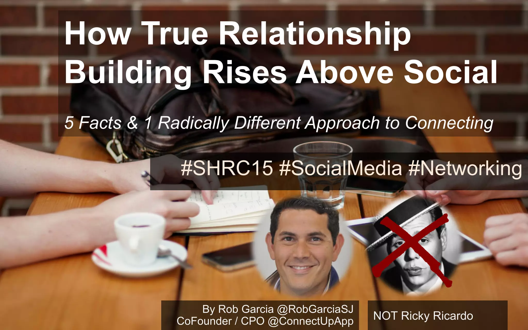 How True Relationship
Building Rises Above Social
5 Facts & 1 Radically Different Approach to Connecting
#SHRC15 #SocialMedia #Networking
By Rob Garcia @RobGarciaSJ
CoFounder / CPO @ConnectUpApp NOT Ricky Ricardo