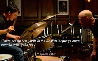 “There are no two words in the English language more
harmful than ‘good job’.”
~ Terence Fletcher