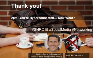 Thank you!
2pm: You’re Hyperconnected… Now What?
#SHRC15 #SocialMedia #Networking
By Rob Garcia @RobGarciaSJ
CoFounder / CPO @ConnectUpApp NOT Ricky Ricardo