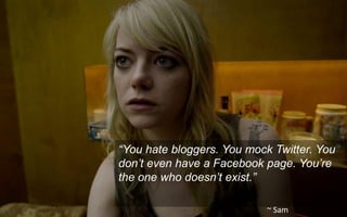 “You hate bloggers. You mock Twitter. You
don’t even have a Facebook page. You’re
the one who doesn’t exist.”
~ Sam
