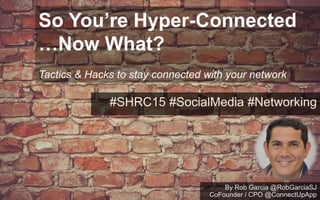 So You’re Hyper-Connected
…Now What?
Tactics & Hacks to stay connected with your network
#SHRC15 #SocialMedia #Networking
By Rob Garcia @RobGarciaSJ
CoFounder / CPO @ConnectUpApp
 