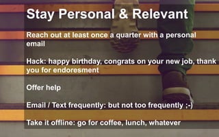 Stay Personal & Relevant
Reach out at least once a quarter with a personal
email
Hack: happy birthday, congrats on your ne...