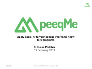 Apply social hr to your college internship / new
                             hire programs

                         P. Quake Pletcher
                         19 February 2013




2/27/2013                 Confidential Information of Quake LLC   1
 
