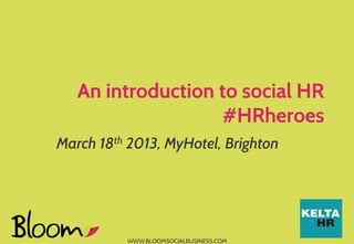 An introduction to social HR
                   #HRheroes
March 18th 2013, MyHotel, Brighton




          WWW.BLOOMSOCIALBUSINESS.COM
 