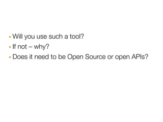 · Will you use such a tool?
· If not – why?
· Does it need to be Open Source or open APIs?
 