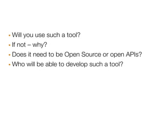 · Will you use such a tool?
· If not – why?
· Does it need to be Open Source or open APIs?
· Who will be able to develop such a tool?
 