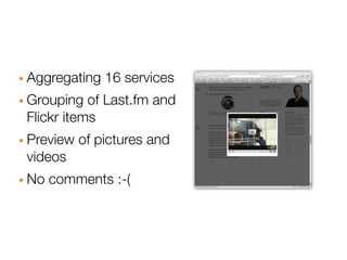 · Aggregating 16 services
· Grouping of Last.fm and
 Flickr items
· Preview of pictures and
 videos
· No comments :-(
 