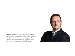 Yves Luther is a husband, father, geek,
owner of an advertising agency and apple
stocks, whose life and weblog revolve
around his family, friends, agency, and
gadgets. Sometimes reversed order.
 
