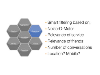 Aggregation                · Smart ﬁltering based on:
Creating                 Organizing   · Noise-O-Meter
           Social Hub                 · Relevance of service
 Media                    Friends     · Relevance of friends
                                      · Number of conversations
                                      · Location? Mobile?
           Publishing
 