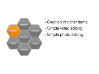Aggregation                · Creation of richer items
Creating                 Organizing   · Simple video editing
           Social Hub                 · Simple photo editing
 Media                    Friends



           Publishing
 