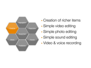 Aggregation                · Creation of richer items
Creating                 Organizing   · Simple video editing
           Social Hub                 · Simple photo editing
 Media                    Friends     · Simple sound editing
           Publishing
                                      · Video & voice recording
 