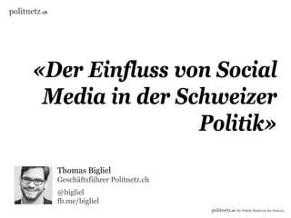 politnetz.ch




       «Der Einfluss von Social
               f
        Media in der Schweizer
                       Politik»
               Thomas Bigliel
               Geschäftsführer Politnetz.ch
               @bigliel
               @bi li l
               fb.me/bigliel
                                              politnetz.ch Die Politik-Plattform der Schweiz.
 