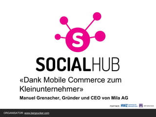 «Dank Mobile Commerce zum
Kleinunternehmer»
Manuel Grenacher, Gründer und CEO von Mila AG
ORGANISATOR: www.bergzucker.com
PARTNER:
 