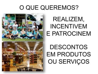 O QUE QUEREMOS?
REALIZEM,
INCENTIVEM
E PATROCINEM
DESCONTOS
EM PRODUTOS
OU SERVIÇOS
 