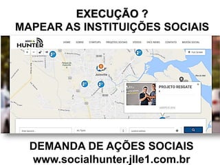 EXECUÇÃO ?
MAPEAR AS INSTITUIÇÕES SOCIAIS
DEMANDA DE AÇÕES SOCIAIS
www.socialhunter.jlle1.com.br
 