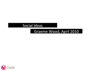 Social Ideas Graeme Wood, April 2010 
