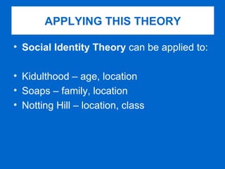 Social Identity Theory  can be applied to: Kidulthood – age, location Soaps – family, location Notting Hill – location, class APPLYING THIS THEORY 