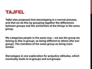 TAJFEL
Tajfel also proposed that stereotyping is a normal process,
and that we do this by grouping together the difference...