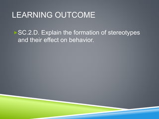 LEARNING OUTCOME
SC.2.D. Explain the formation of stereotypes
and their effect on behavior.
 