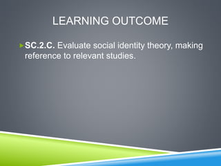 LEARNING OUTCOME
SC.2.C. Evaluate social identity theory, making
reference to relevant studies.
 