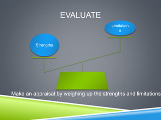 EVALUATE
Strengths
Limitation
s
Make an appraisal by weighing up the strengths and limitations.
 
