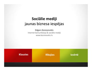 Sociālie mediji
    jaunas biznesa iespējas
               Edgars Koroņevskis
       Internet komunikācija & sociālie mediji
                 www.koronevskis.lv




Klausies                    Rīkojies             Izvērtē
 